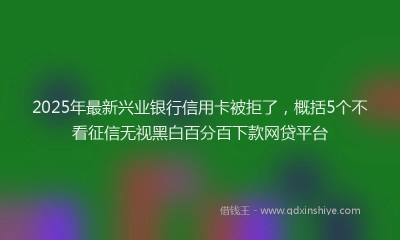 2025年最新兴业银行信用卡被拒了，概括5个不看征信无视黑白百分百下款网贷平台