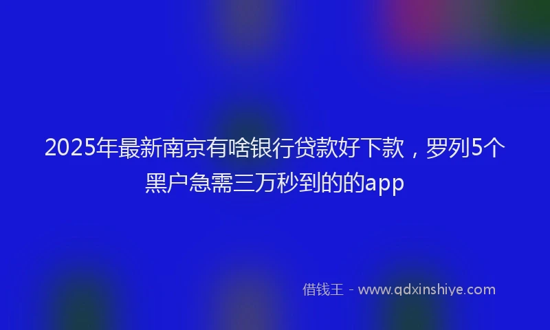 2025年最新南京有啥银行贷款好下款，罗列5个黑户急需三万秒到的的app