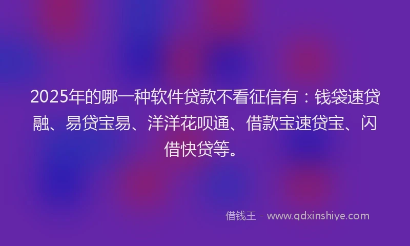 2025年的哪一种软件贷款不看征信有：钱袋速贷融、易贷宝易、洋洋花呗通、借款宝速贷宝、闪借快贷等。