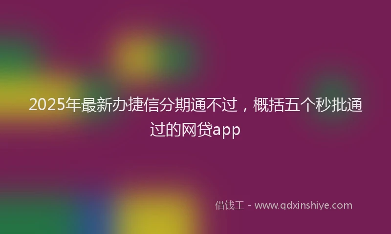 2025年最新办捷信分期通不过，概括五个秒批通过的网贷app