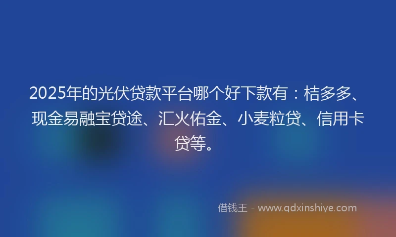 2025年的光伏贷款平台哪个好下款有：桔多多、现金易融宝贷途、汇火佑金、小麦粒贷、信用卡贷等。