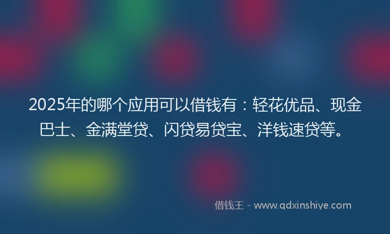 2025年的哪个应用可以借钱有：轻花优品、现金巴士、金满堂贷、闪贷易贷宝、洋钱速贷等。