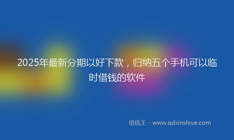 2025年最新分期以好下款，归纳五个手机可以临时借钱的软件