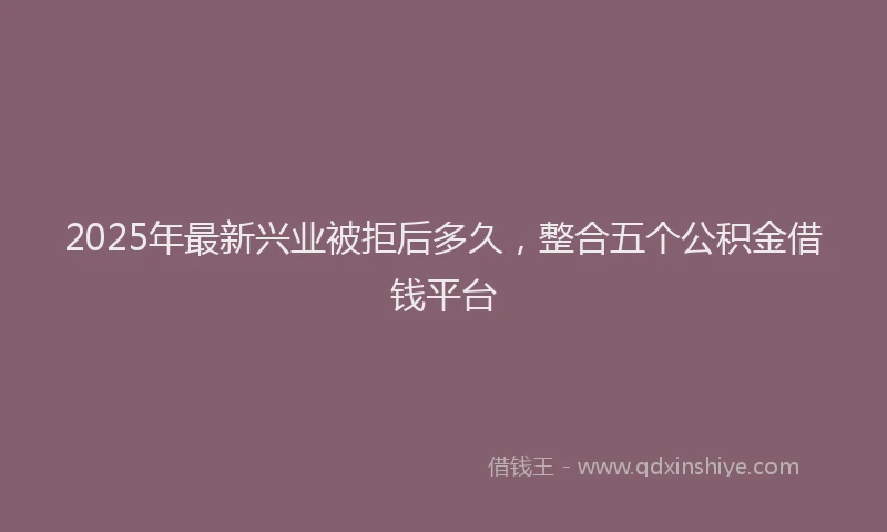 2025年最新兴业被拒后多久，整合五个公积金借钱平台