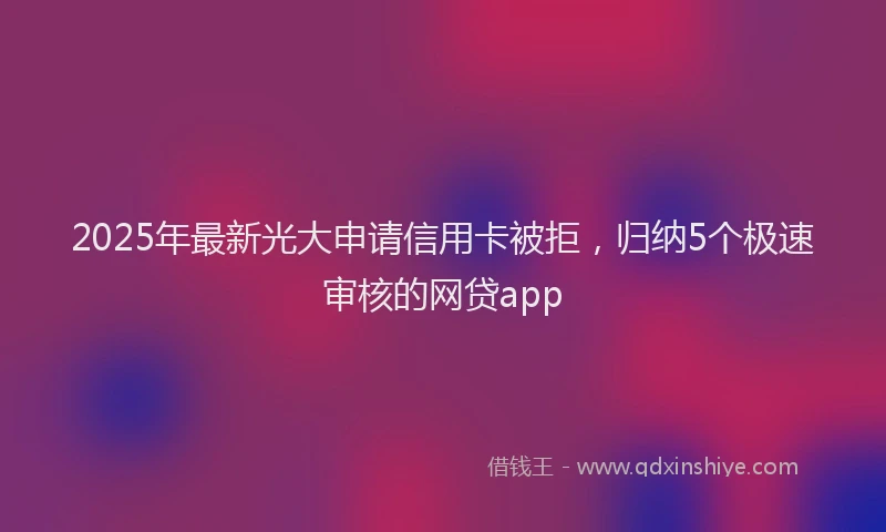 2025年最新光大申请信用卡被拒，归纳5个极速审核的网贷app