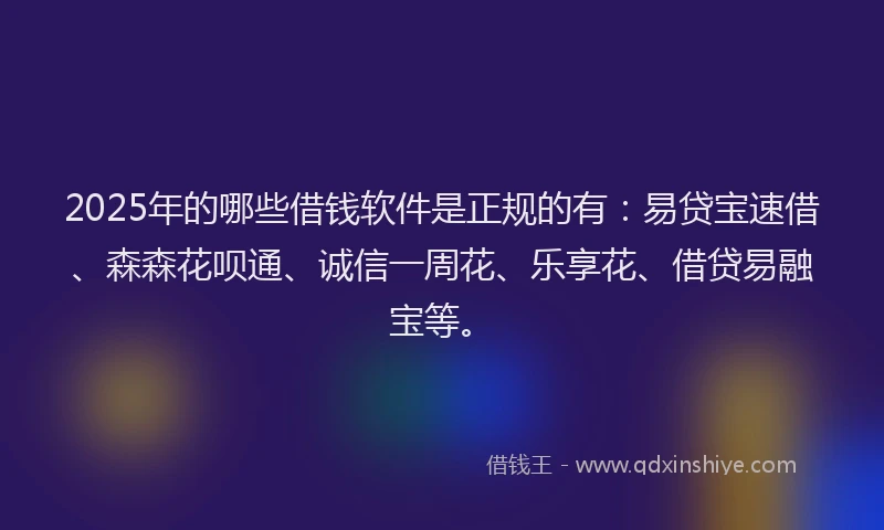 2025年的哪些借钱软件是正规的有：易贷宝速借、森森花呗通、诚信一周花、乐享花、借贷易融宝等。