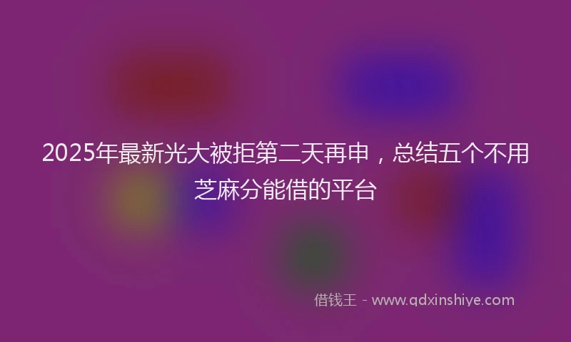 2025年最新光大被拒第二天再申，总结五个不用芝麻分能借的平台
