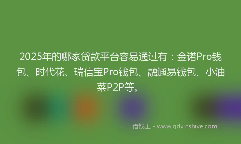 2025年的哪家贷款平台容易通过有：金诺Pro钱包、时代花、瑞信宝Pro钱包、融通易钱包、小油菜P2P等。