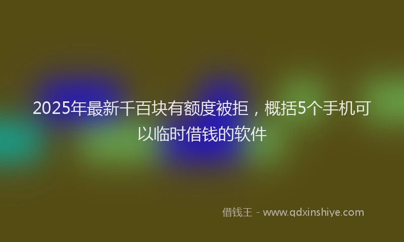 2025年最新千百块有额度被拒，概括5个手机可以临时借钱的软件