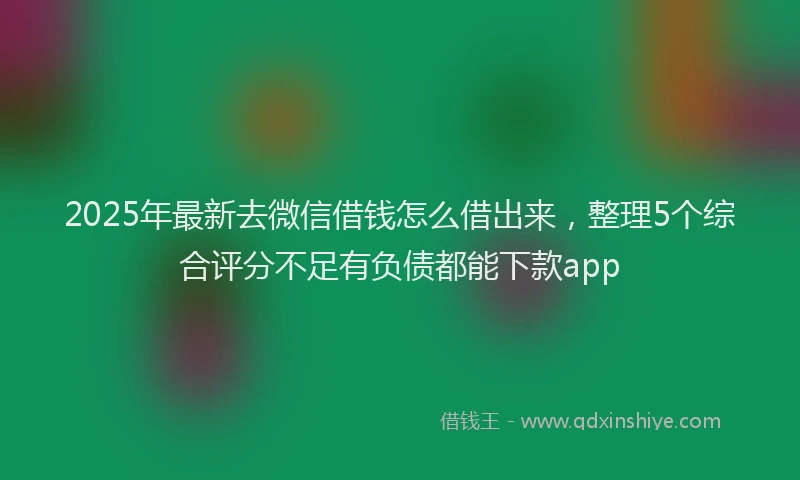 2025年最新去微信借钱怎么借出来，整理5个综合评分不足有负债都能下款app