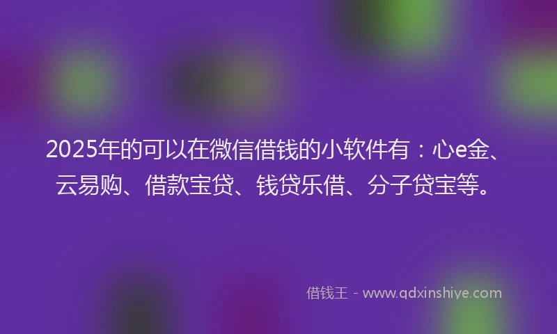2025年的可以在微信借钱的小软件有：心e金、云易购、借款宝贷、钱贷乐借、分子贷宝等。