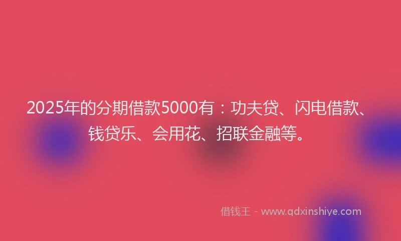 2025年的分期借款5000有：功夫贷、闪电借款、钱贷乐、会用花、招联金融等。