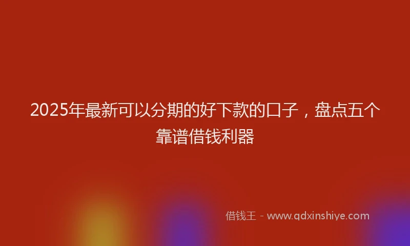 2025年最新可以分期的好下款的口子，盘点五个靠谱借钱利器