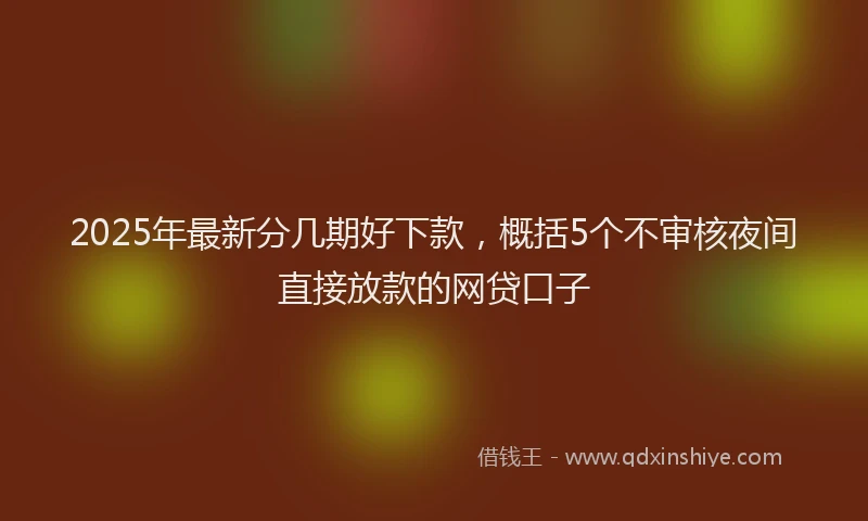 2025年最新分几期好下款，概括5个不审核夜间直接放款的网贷口子