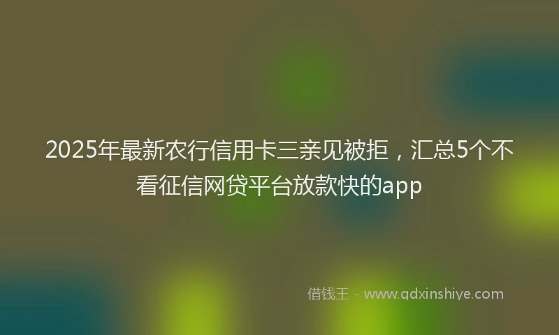 2025年最新农行信用卡三亲见被拒，汇总5个不看征信网贷平台放款快的app