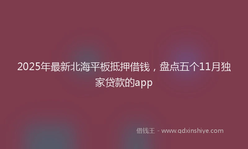 2025年最新北海平板抵押借钱，盘点五个11月独家贷款的app