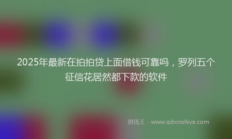 2025年最新在拍拍贷上面借钱可靠吗，罗列五个征信花居然都下款的软件