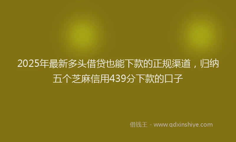 2025年最新多头借贷也能下款的正规渠道，归纳五个芝麻信用439分下款的口子