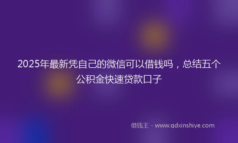 2025年最新凭自己的微信可以借钱吗，总结五个公积金快速贷款口子