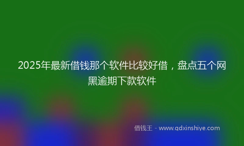 2025年最新借钱那个软件比较好借，盘点五个网黑逾期下款软件