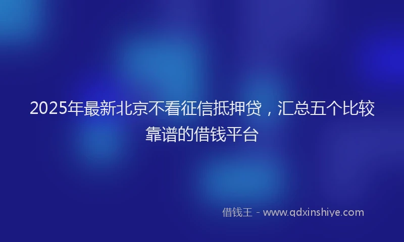 2025年最新北京不看征信抵押贷，汇总五个比较靠谱的借钱平台