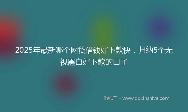 2025年最新哪个网贷借钱好下款快，归纳5个无视黑白好下款的口子