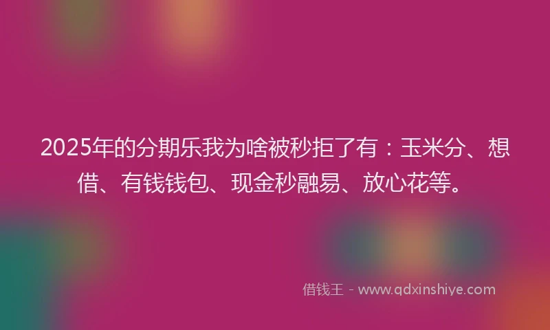 2025年的分期乐我为啥被秒拒了有：玉米分、想借、有钱钱包、现金秒融易、放心花等。