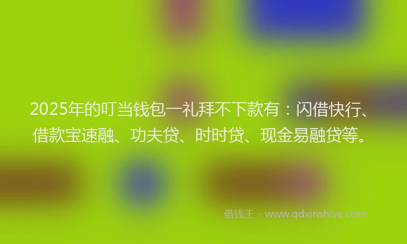 2025年的叮当钱包一礼拜不下款有：闪借快行、借款宝速融、功夫贷、时时贷、现金易融贷等。