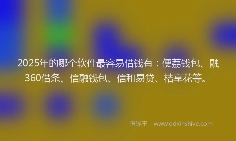 2025年的哪个软件最容易借钱有：便荔钱包、融360借条、信融钱包、信和易贷、桔享花等。