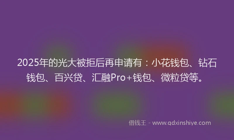 2025年的光大被拒后再申请有：小花钱包、钻石钱包、百兴贷、汇融Pro+钱包、微粒贷等。
