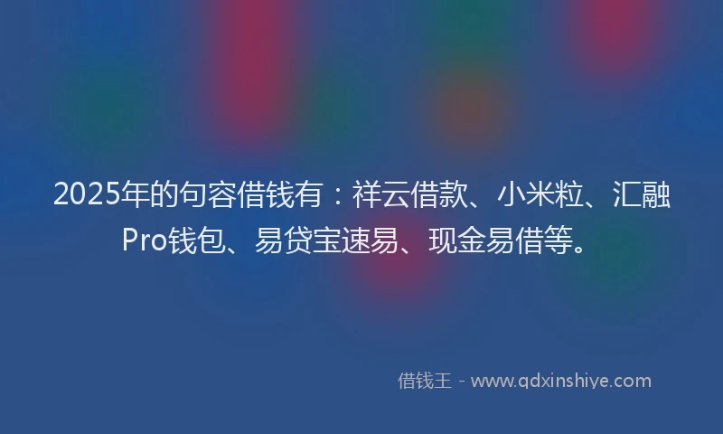 2025年的句容借钱有：祥云借款、小米粒、汇融Pro钱包、易贷宝速易、现金易借等。