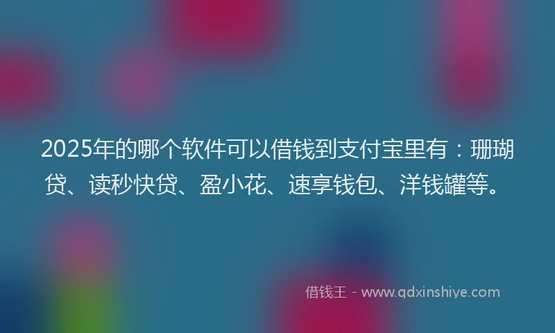 2025年的哪个软件可以借钱到支付宝里有：珊瑚贷、读秒快贷、盈小花、速享钱包、洋钱罐等。