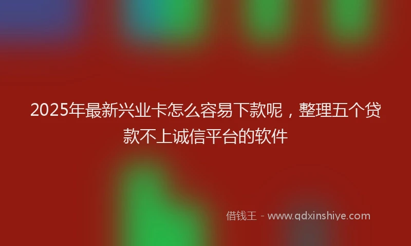2025年最新兴业卡怎么容易下款呢，整理五个贷款不上诚信平台的软件