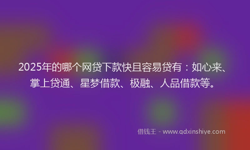 2025年的哪个网贷下款快且容易贷有：如心来、掌上贷通、星梦借款、极融、人品借款等。