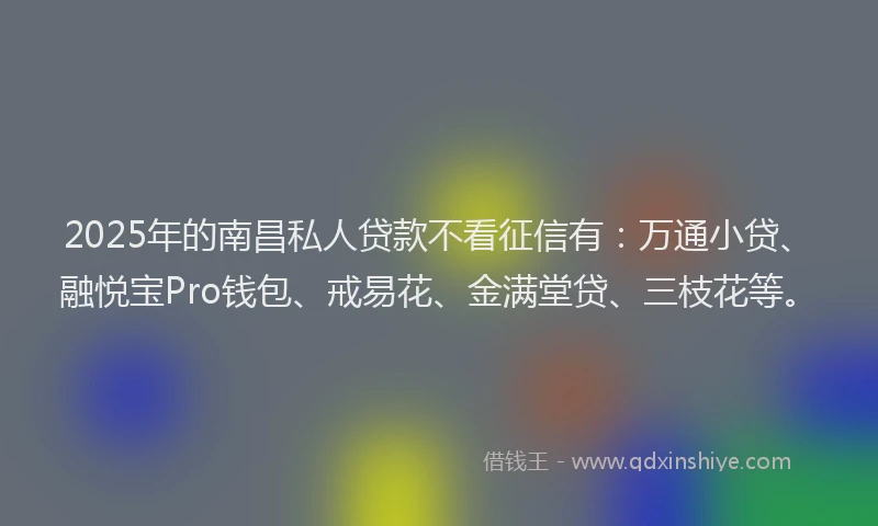 2025年的南昌私人贷款不看征信有：万通小贷、融悦宝Pro钱包、戒易花、金满堂贷、三枝花等。