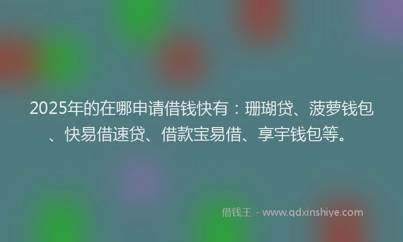 2025年的在哪申请借钱快有：珊瑚贷、菠萝钱包、快易借速贷、借款宝易借、享宇钱包等。