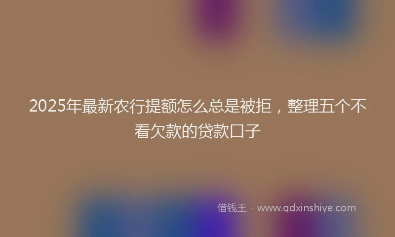 2025年最新农行提额怎么总是被拒，整理五个不看欠款的贷款口子