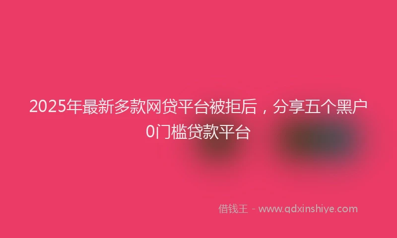 2025年最新多款网贷平台被拒后，分享五个黑户0门槛贷款平台