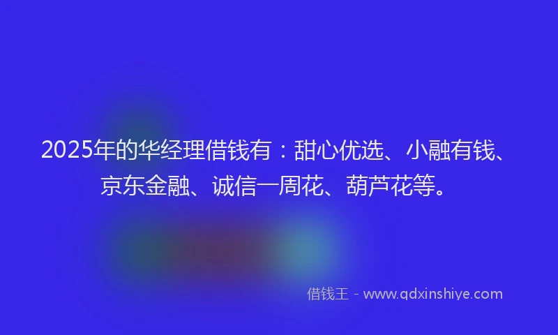 2025年的华经理借钱有：甜心优选、小融有钱、京东金融、诚信一周花、葫芦花等。