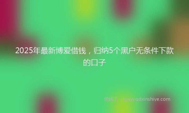 2025年最新博爱借钱，归纳5个黑户无条件下款的口子