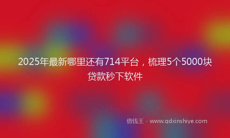 2025年最新哪里还有714平台，梳理5个5000块贷款秒下软件