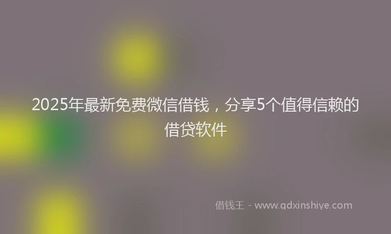 2025年最新免费微信借钱，分享5个值得信赖的借贷软件