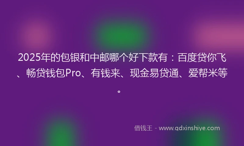 2025年的包银和中邮哪个好下款有：百度贷你飞、畅贷钱包Pro、有钱来、现金易贷通、爱帮米等。