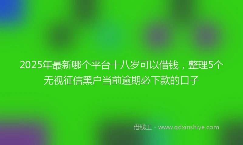 2025年最新哪个平台十八岁可以借钱，整理5个无视征信黑户当前逾期必下款的口子