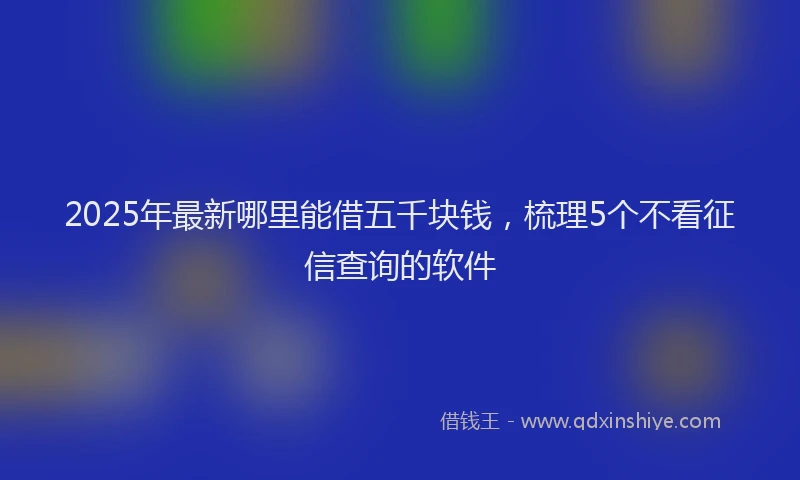 2025年最新哪里能借五千块钱，梳理5个不看征信查询的软件