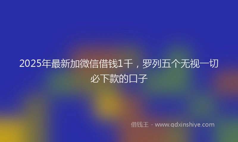 2025年最新加微信借钱1千，罗列五个无视一切必下款的口子