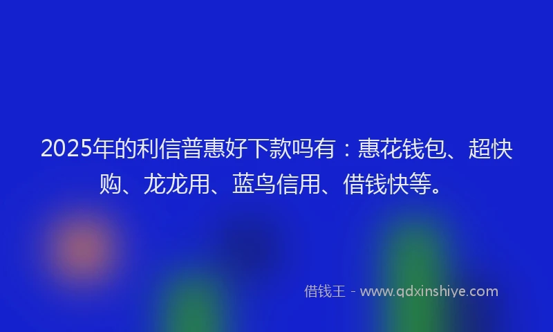 2025年的利信普惠好下款吗有：惠花钱包、超快购、龙龙用、蓝鸟信用、借钱快等。
