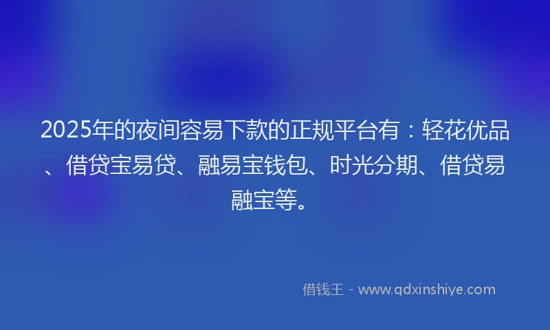 2025年的夜间容易下款的正规平台有：轻花优品、借贷宝易贷、融易宝钱包、时光分期、借贷易融宝等。