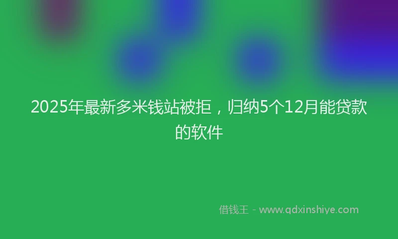 2025年最新多米钱站被拒，归纳5个12月能贷款的软件