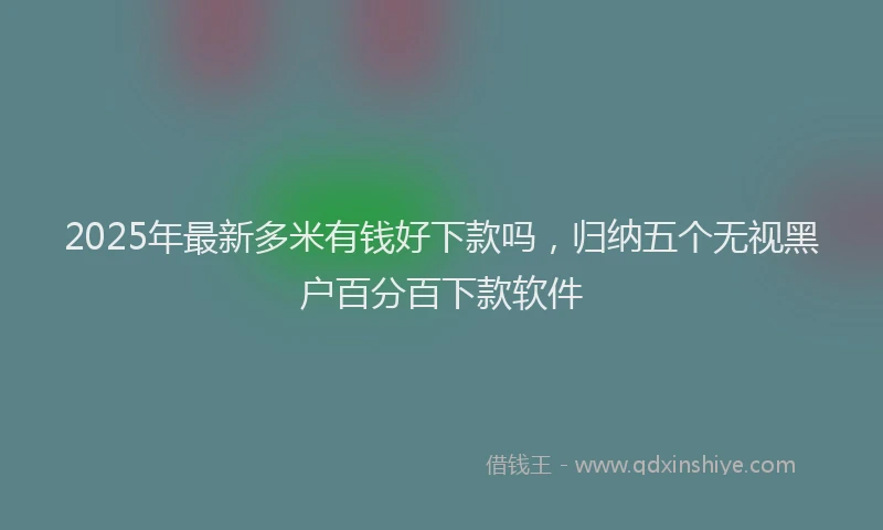 2025年最新多米有钱好下款吗，归纳五个无视黑户百分百下款软件
